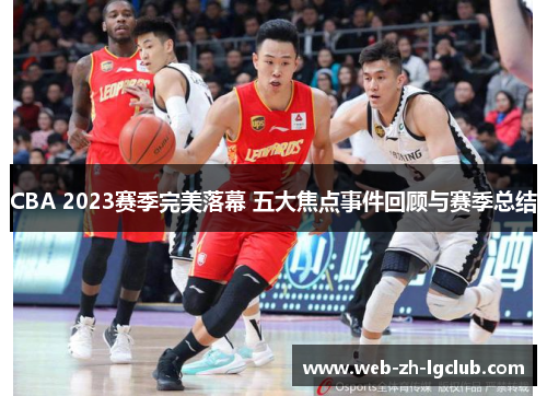 CBA 2023赛季完美落幕 五大焦点事件回顾与赛季总结