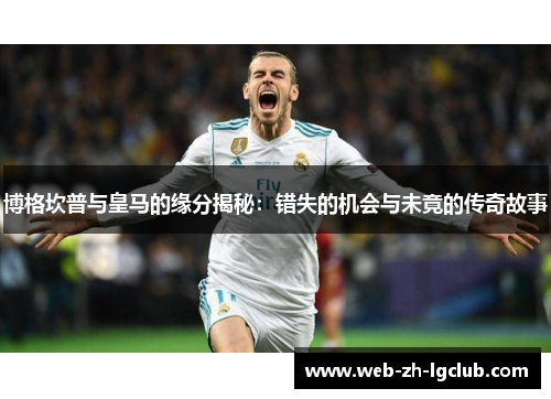 博格坎普与皇马的缘分揭秘：错失的机会与未竟的传奇故事