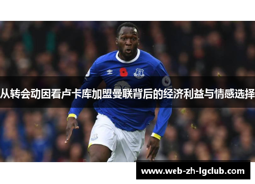从转会动因看卢卡库加盟曼联背后的经济利益与情感选择 从转会动因看卢卡库加盟曼联背后的经济利益与情感选择