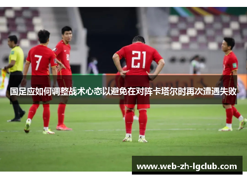 国足应如何调整战术心态以避免在对阵卡塔尔时再次遭遇失败 国足应如何调整战术心态以避免在对阵卡塔尔时再次遭遇失败