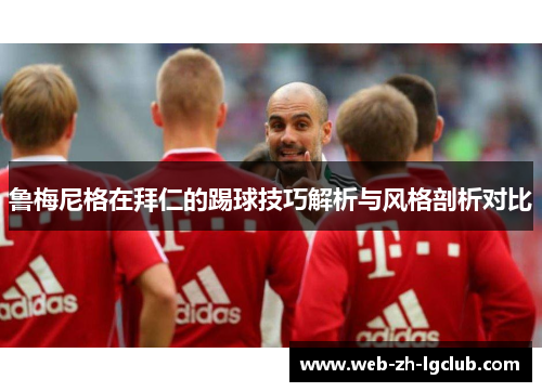 鲁梅尼格在拜仁的踢球技巧解析与风格剖析对比