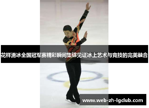 花样滑冰全国冠军赛精彩瞬间集锦见证冰上艺术与竞技的完美融合
