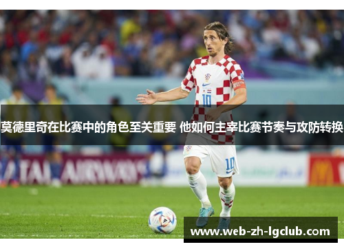 莫德里奇在比赛中的角色至关重要 他如何主宰比赛节奏与攻防转换