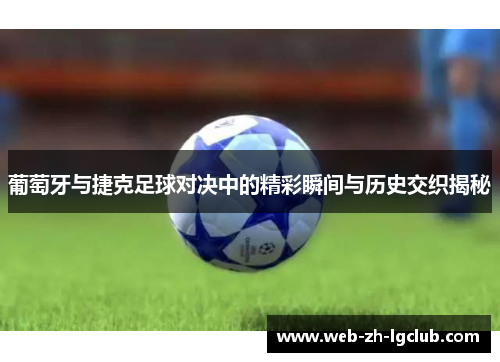 葡萄牙与捷克足球对决中的精彩瞬间与历史交织揭秘