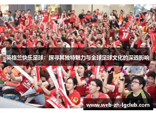 英格兰快乐足球：探寻其独特魅力与全球足球文化的深远影响