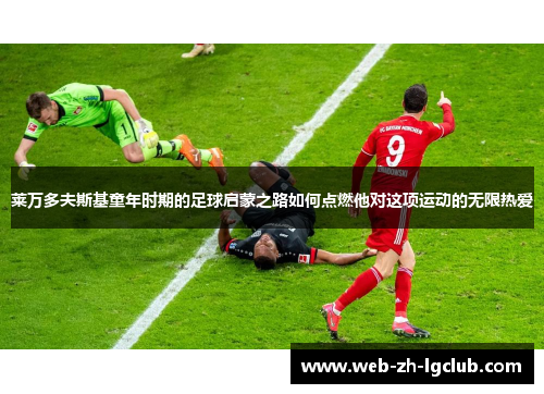 莱万多夫斯基童年时期的足球启蒙之路如何点燃他对这项运动的无限热爱