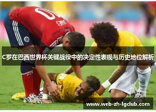 C罗在巴西世界杯关键战役中的决定性表现与历史地位解析 C罗在巴西世界杯关键战役中的决定性表现与历史地位解析