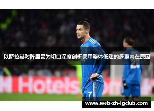 以萨拉赫对阵里昂为切口深度剖析德甲整体低迷的多重内在原因 以萨拉赫对阵里昂为切口深度剖析德甲整体低迷的多重内在原因