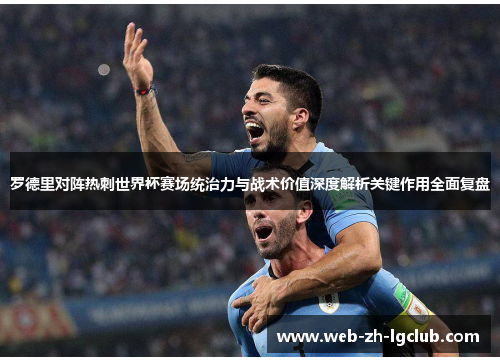 罗德里对阵热刺世界杯赛场统治力与战术价值深度解析关键作用全面复盘