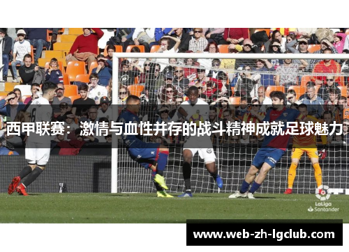 西甲联赛:激情与血性并存的战斗精神成就足球魅力 西甲联赛:激情与血性并存的战斗精神成就足球魅力