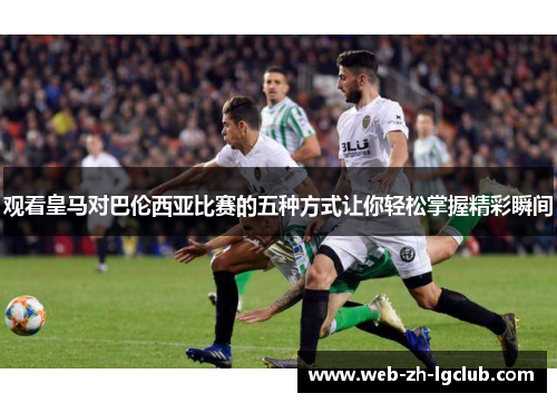 观看皇马对巴伦西亚比赛的五种方式让你轻松掌握精彩瞬间 观看皇马对巴伦西亚比赛的五种方式让你轻松掌握精彩瞬间