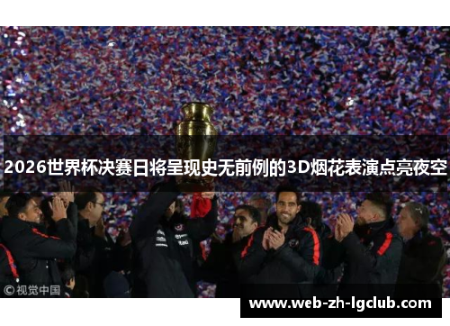 2026世界杯决赛日将呈现史无前例的3D烟花表演点亮夜空