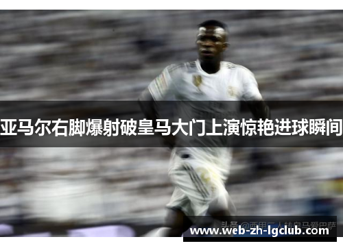 亚马尔右脚爆射破皇马大门上演惊艳进球瞬间 亚马尔右脚爆射破皇马大门上演惊艳进球瞬间