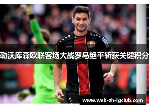 勒沃库森欧联客场大战罗马绝平斩获关键积分 勒沃库森欧联客场大战罗马绝平斩获关键积分