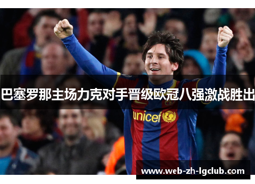 巴塞罗那主场力克对手晋级欧冠八强激战胜出 巴塞罗那主场力克对手晋级欧冠八强激战胜出