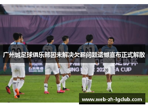广州城足球俱乐部因未解决欠薪问题遗憾宣布正式解散 广州城足球俱乐部因未解决欠薪问题遗憾宣布正式解散