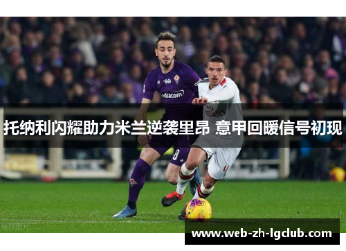 托纳利闪耀助力米兰逆袭里昂 意甲回暖信号初现 托纳利闪耀助力米兰逆袭里昂 意甲回暖信号初现
