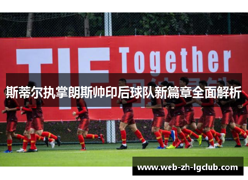 斯蒂尔执掌朗斯帅印后球队新篇章全面解析 斯蒂尔执掌朗斯帅印后球队新篇章全面解析