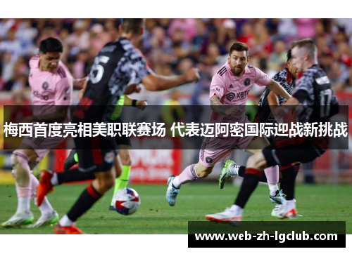 梅西首度亮相美职联赛场 代表迈阿密国际迎战新挑战 梅西首度亮相美职联赛场 代表迈阿密国际迎战新挑战