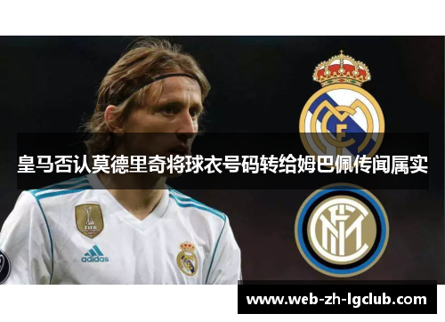 皇马否认莫德里奇将球衣号码转给姆巴佩传闻属实