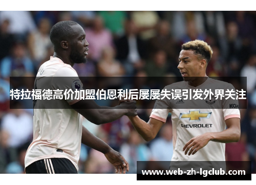 特拉福德高价加盟伯恩利后屡屡失误引发外界关注 特拉福德高价加盟伯恩利后屡屡失误引发外界关注