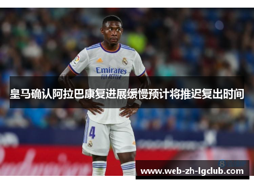 皇马确认阿拉巴康复进展缓慢预计将推迟复出时间 皇马确认阿拉巴康复进展缓慢预计将推迟复出时间