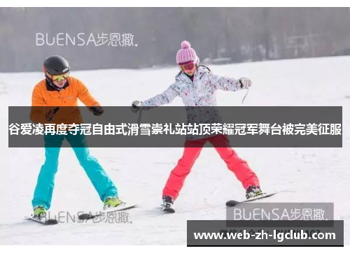 谷爱凌再度夺冠自由式滑雪崇礼站站顶荣耀冠军舞台被完美征服