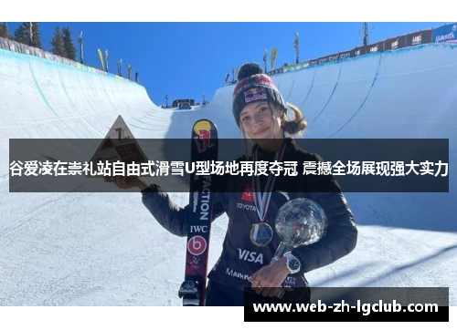 谷爱凌在崇礼站自由式滑雪U型场地再度夺冠 震撼全场展现强大实力
