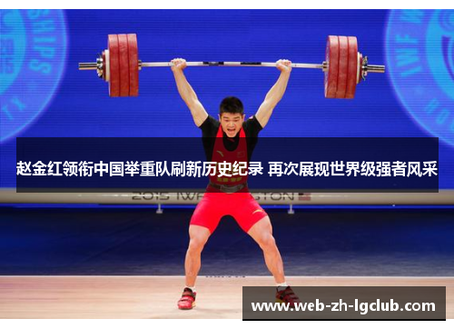 赵金红领衔中国举重队刷新历史纪录 再次展现世界级强者风采