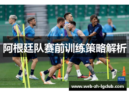 阿根廷队赛前训练策略解析 阿根廷队赛前训练策略解析