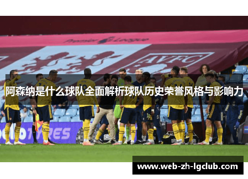 阿森纳是什么球队全面解析球队历史荣誉风格与影响力 阿森纳是什么球队全面解析球队历史荣誉风格与影响力
