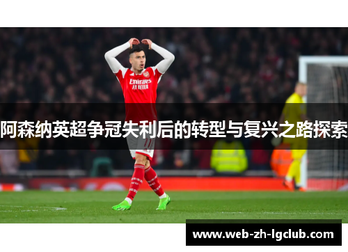 阿森纳英超争冠失利后的转型与复兴之路探索 阿森纳英超争冠失利后的转型与复兴之路探索