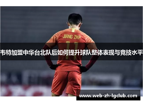 韦特加盟中华台北队后如何提升球队整体表现与竞技水平 韦特加盟中华台北队后如何提升球队整体表现与竞技水平