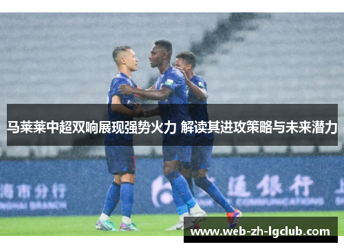 马莱莱中超双响展现强势火力 解读其进攻策略与未来潜力