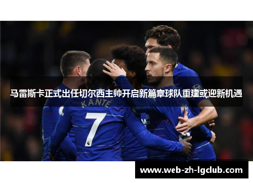 马雷斯卡正式出任切尔西主帅开启新篇章球队重建或迎新机遇