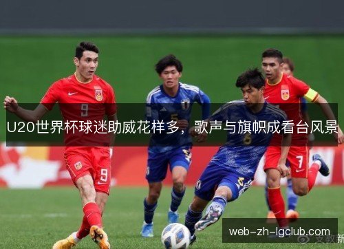 U20世界杯球迷助威花样多，歌声与旗帜成看台风景