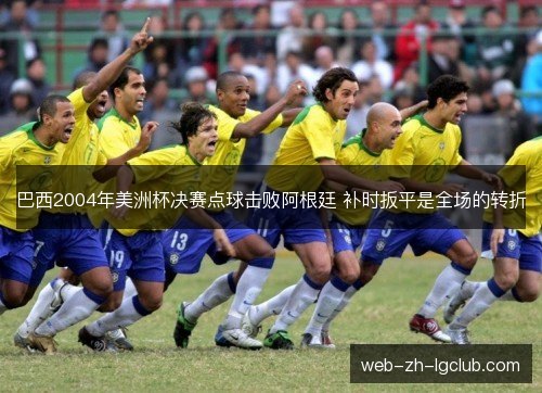 巴西2004年美洲杯决赛点球击败阿根廷 补时扳平是全场的转折 巴西2004年美洲杯决赛点球击败阿根廷 补时扳平是全场的转折