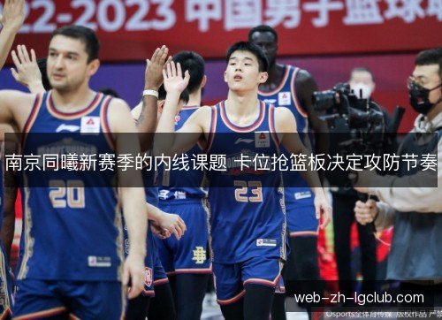 南京同曦新赛季的内线课题 卡位抢篮板决定攻防节奏